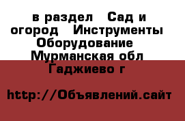  в раздел : Сад и огород » Инструменты. Оборудование . Мурманская обл.,Гаджиево г.